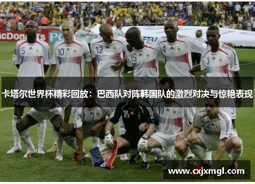 卡塔尔世界杯精彩回放：巴西队对阵韩国队的激烈对决与惊艳表现