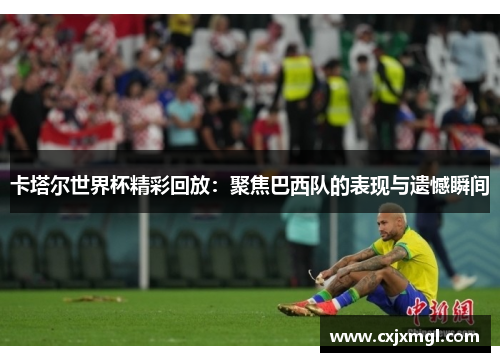 卡塔尔世界杯精彩回放：聚焦巴西队的表现与遗憾瞬间