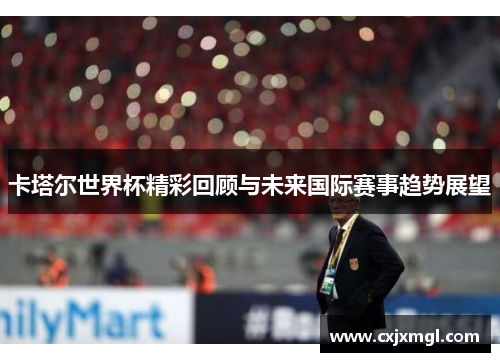 卡塔尔世界杯精彩回顾与未来国际赛事趋势展望