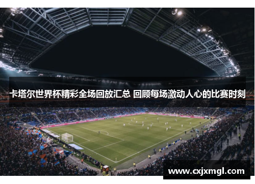 卡塔尔世界杯精彩全场回放汇总 回顾每场激动人心的比赛时刻