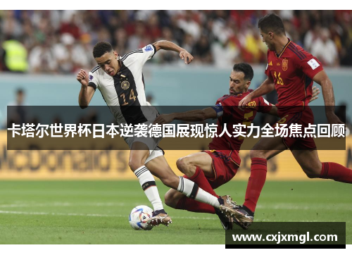 卡塔尔世界杯日本逆袭德国展现惊人实力全场焦点回顾