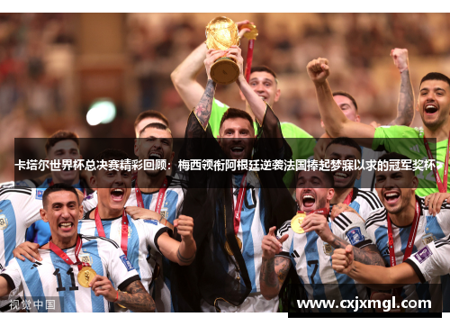 卡塔尔世界杯总决赛精彩回顾：梅西领衔阿根廷逆袭法国捧起梦寐以求的冠军奖杯