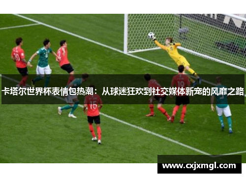 卡塔尔世界杯表情包热潮：从球迷狂欢到社交媒体新宠的风靡之路