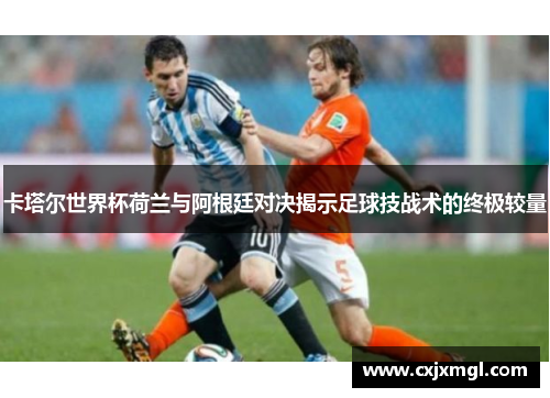 卡塔尔世界杯荷兰与阿根廷对决揭示足球技战术的终极较量