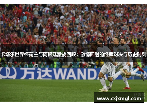 卡塔尔世界杯荷兰与阿根廷激战回顾：激情四射的经典对决与历史时刻