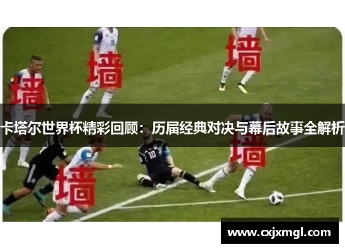 卡塔尔世界杯精彩回顾：历届经典对决与幕后故事全解析