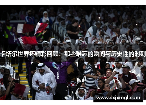 卡塔尔世界杯精彩回顾：那些难忘的瞬间与历史性的时刻