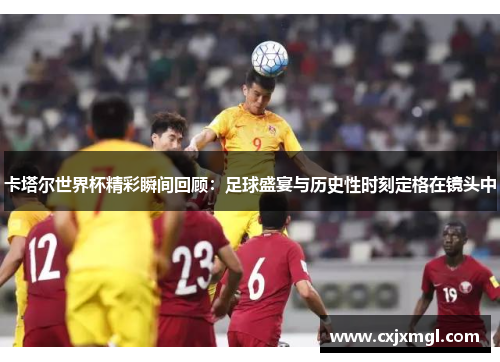 卡塔尔世界杯精彩瞬间回顾：足球盛宴与历史性时刻定格在镜头中