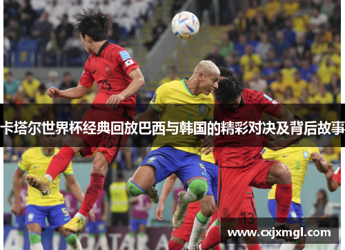 卡塔尔世界杯经典回放巴西与韩国的精彩对决及背后故事