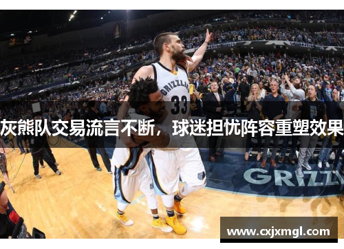 灰熊队交易流言不断，球迷担忧阵容重塑效果