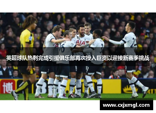 英超球队热刺完成引援俱乐部再次投入巨资以迎接新赛季挑战