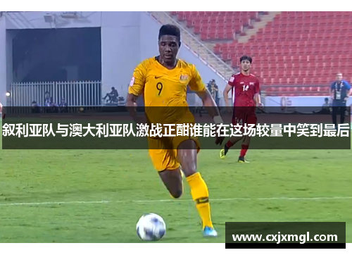 叙利亚队与澳大利亚队激战正酣谁能在这场较量中笑到最后