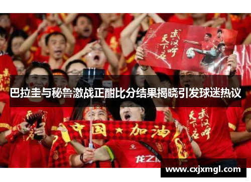 巴拉圭与秘鲁激战正酣比分结果揭晓引发球迷热议