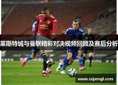 莱斯特城与曼联精彩对决视频回顾及赛后分析
