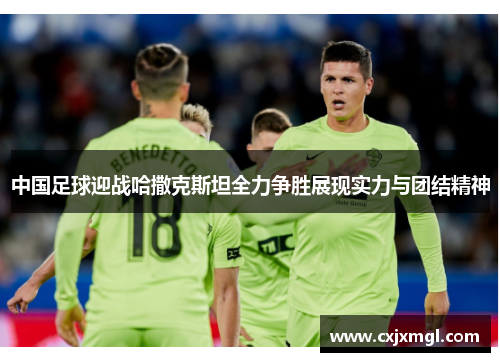 中国足球迎战哈撒克斯坦全力争胜展现实力与团结精神