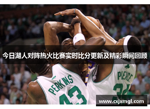 今日湖人对阵热火比赛实时比分更新及精彩瞬间回顾