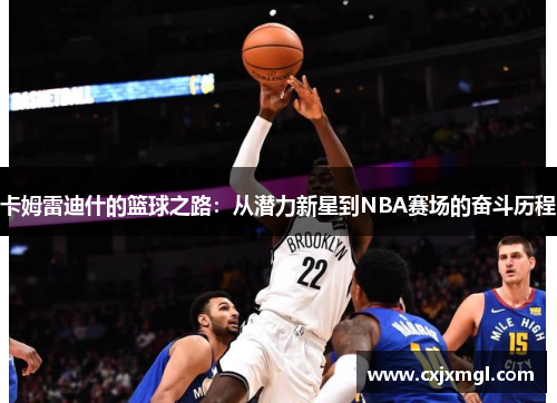 卡姆雷迪什的篮球之路：从潜力新星到NBA赛场的奋斗历程
