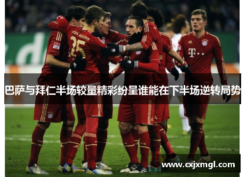 巴萨与拜仁半场较量精彩纷呈谁能在下半场逆转局势